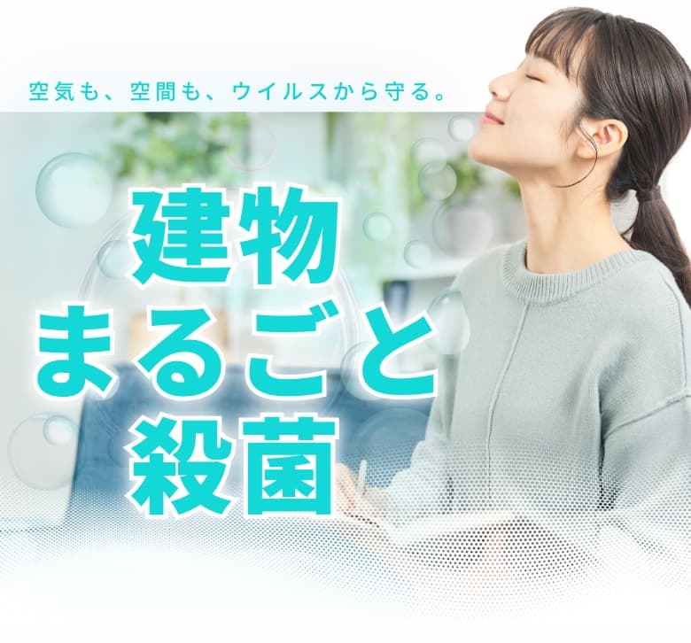 空気も、空間も、ウイルスから守る。建物まるごと殺菌